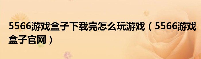 5566游戏盒子下载完怎么玩游戏（5566游戏盒子官网）