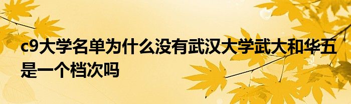 c9大学名单为什么没有武汉大学武大和华五是一个档次吗