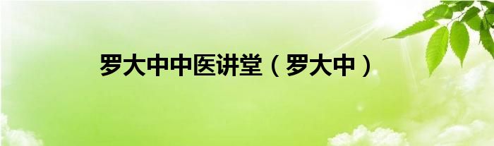 罗大中中医讲堂（罗大中）