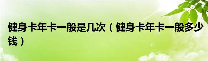 健身卡年卡一般是几次（健身卡年卡一般多少钱）