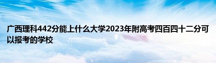 广西理科442分能上什么大学2023年附高考四百四十二分可以报考的学校