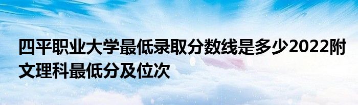 四平职业大学最低录取分数线是多少2022附文理科最低分及位次