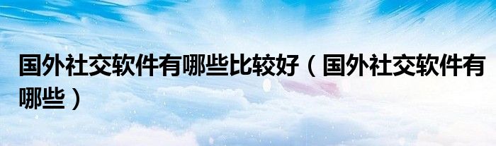 国外社交软件有哪些比较好（国外社交软件有哪些）