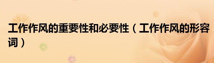 工作作风的重要性和必要性（工作作风的形容词）