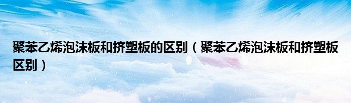 聚苯乙烯泡沫板和挤塑板的区别（聚苯乙烯泡沫板和挤塑板区别）