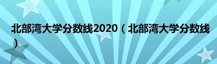 北部湾大学分数线2020（北部湾大学分数线）
