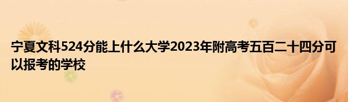 宁夏文科524分能上什么大学2023年附高考五百二十四分可以报考的学校