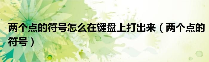 两个点的符号怎么在键盘上打出来（两个点的符号）