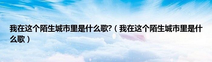 我在这个陌生城市里是什么歌?（我在这个陌生城市里是什么歌）