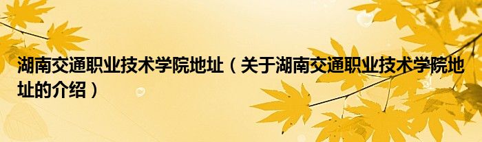 湖南交通职业技术学院地址（关于湖南交通职业技术学院地址的介绍）