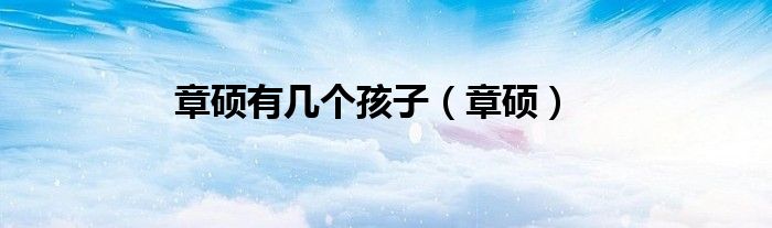 章硕有几个孩子（章硕）