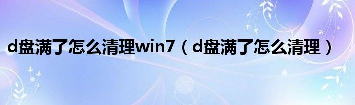 d盘满了怎么清理win7（d盘满了怎么清理）