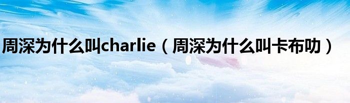 周深为什么叫charlie（周深为什么叫卡布叻）