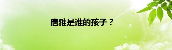 唐雅是谁的孩子？