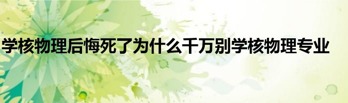 学核物理后悔死了为什么千万别学核物理专业