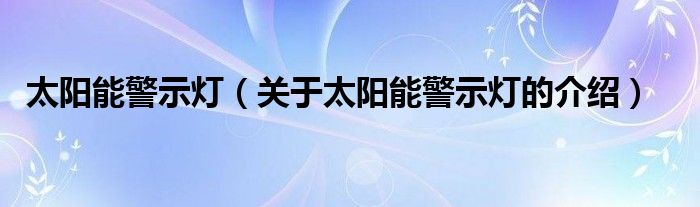 太阳能警示灯（关于太阳能警示灯的介绍）