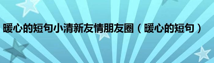 暖心的短句小清新友情朋友圈（暖心的短句）