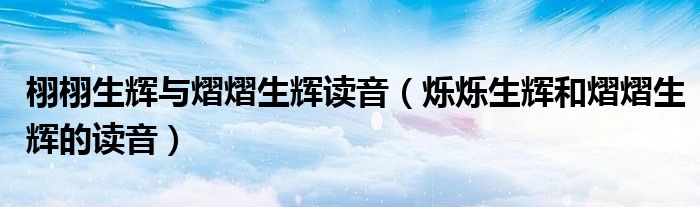 栩栩生辉与熠熠生辉读音（烁烁生辉和熠熠生辉的读音）