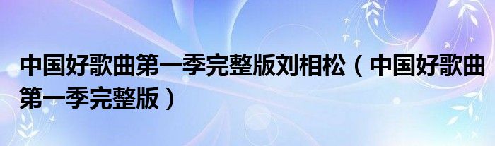 中国好歌曲第一季完整版刘相松（中国好歌曲第一季完整版）