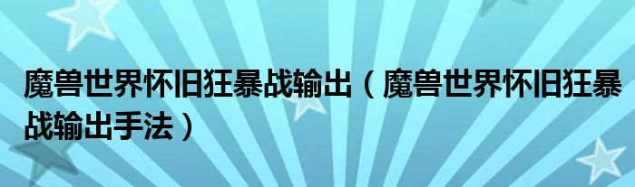 魔兽世界怀旧狂暴战输出（魔兽世界怀旧狂暴战输出手法）