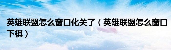 英雄联盟怎么窗口化关了（英雄联盟怎么窗口下棋）