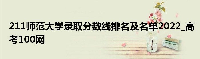 211师范大学录取分数线排名及名单2022_高考100网