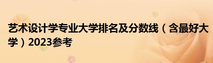 艺术设计学专业大学排名及分数线（含最好大学）2023参考