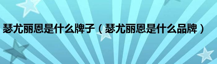 瑟尤丽恩是什么牌子（瑟尤丽恩是什么品牌）
