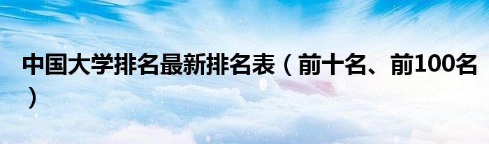 中国大学排名最新排名表（前十名、前100名）