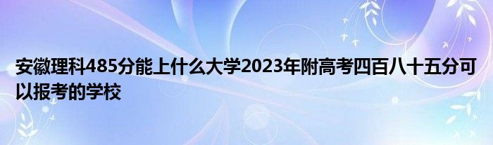 安徽理科485分能上什么大学2023年附高考四百八十五分可以报考的学校