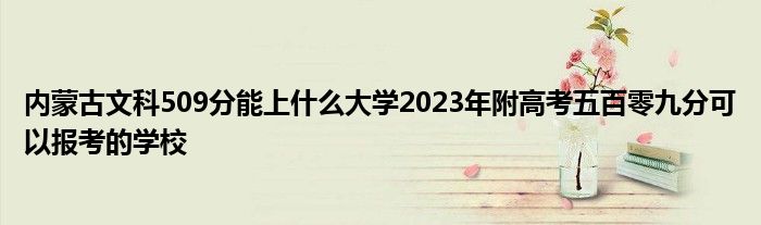 内蒙古文科509分能上什么大学2023年附高考五百零九分可以报考的学校
