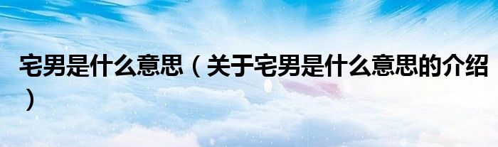 宅男是什么意思（关于宅男是什么意思的介绍）