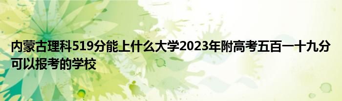 内蒙古理科519分能上什么大学2023年附高考五百一十九分可以报考的学校