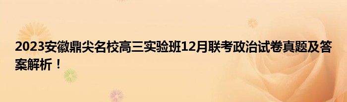 2023安徽鼎尖名校高三实验班12月联考政治试卷真题及答案解析！