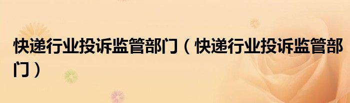 快递行业投诉监管部门（快递行业投诉监管部门）