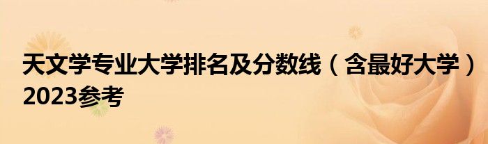 天文学专业大学排名及分数线（含最好大学）2023参考