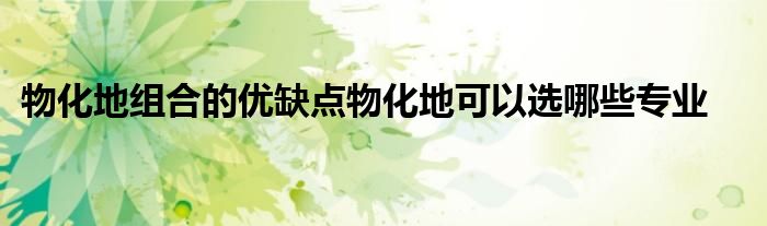 物化地组合的优缺点物化地可以选哪些专业