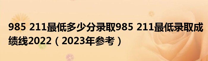 985 211最低多少分录取985 211最低录取成绩线2022（2023年参考）