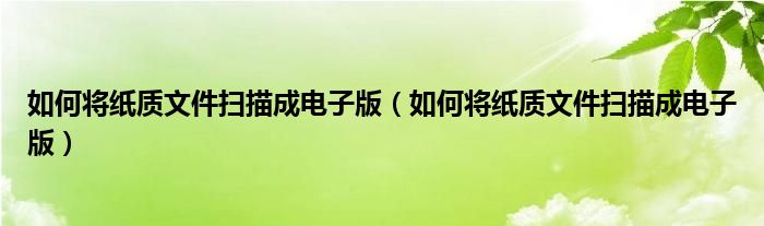 如何将纸质文件扫描成电子版（如何将纸质文件扫描成电子版）