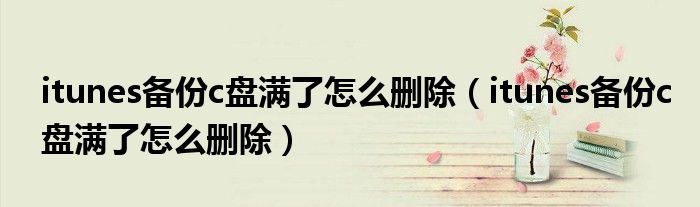 itunes备份c盘满了怎么删除（itunes备份c盘满了怎么删除）