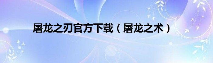 屠龙之刃官方下载（屠龙之术）