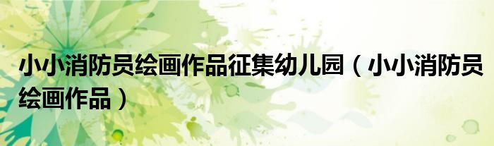 小小消防员绘画作品征集幼儿园（小小消防员绘画作品）