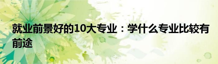 就业前景好的10大专业：学什么专业比较有前途