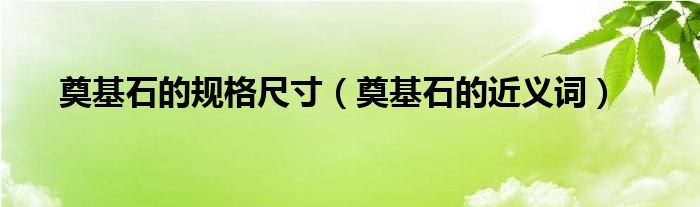 奠基石的规格尺寸（奠基石的近义词）