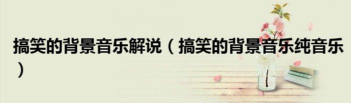 搞笑的背景音乐解说（搞笑的背景音乐纯音乐）