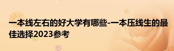 一本线左右的好大学有哪些-一本压线生的最佳选择2023参考