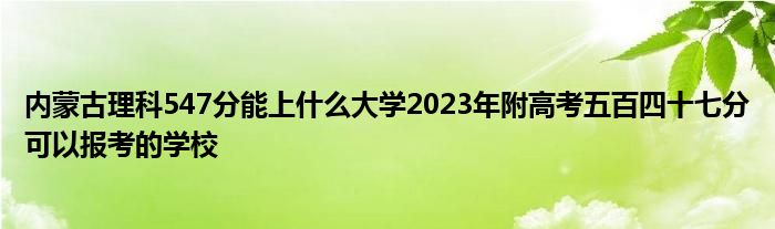 内蒙古理科547分能上什么大学2023年附高考五百四十七分可以报考的学校