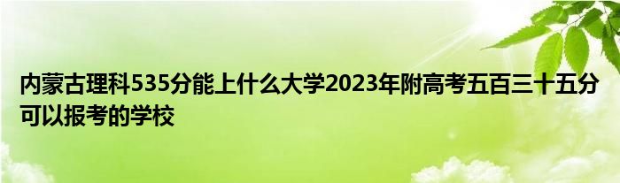 内蒙古理科535分能上什么大学2023年附高考五百三十五分可以报考的学校