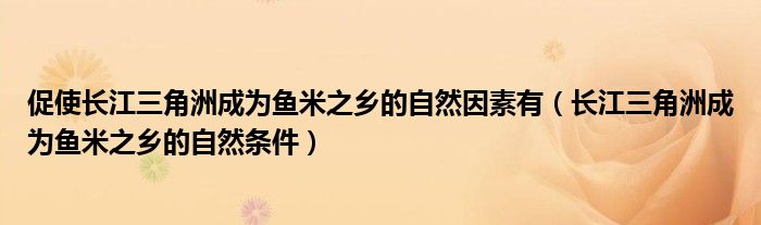 促使长江三角洲成为鱼米之乡的自然因素有（长江三角洲成为鱼米之乡的自然条件）