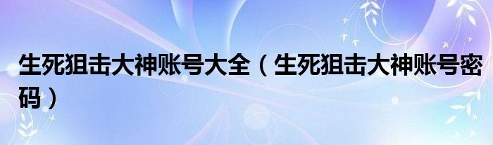 生死狙击大神账号大全（生死狙击大神账号密码）